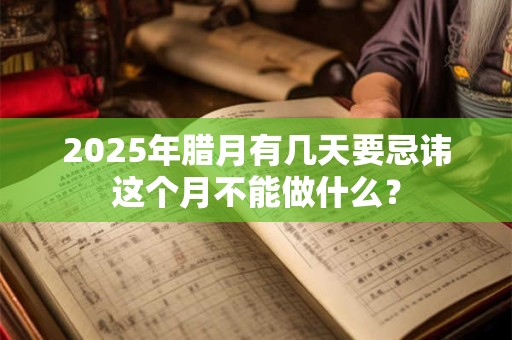 2025年腊月有几天要忌讳这个月不能做什么？