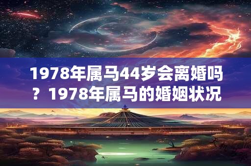 1978年属马44岁会离婚吗?1978年属马的婚姻状况 1978年属马44岁会离婚吗?1978年属马的婚姻状况