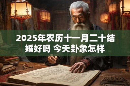 2025年农历十一月二十结婚好吗 今天卦象怎样