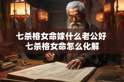 七杀格女命嫁什么老公好 七杀格女命怎么化解