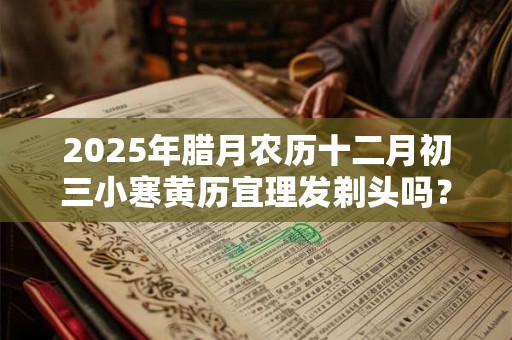 2025年腊月农历十二月初三小寒黄历宜理发剃头吗？