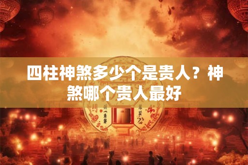 四柱神煞多少个是贵人？神煞哪个贵人最好