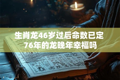 生肖龙46岁过后命数已定 76年的龙晚年幸福吗