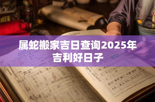 属蛇搬家吉日查询2025年吉利好日子