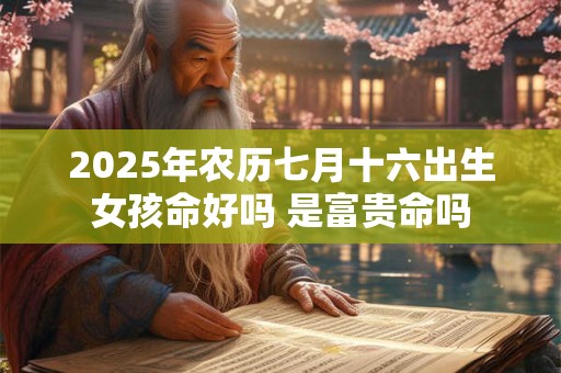 2025年农历七月十六出生女孩命好吗 是富贵命吗