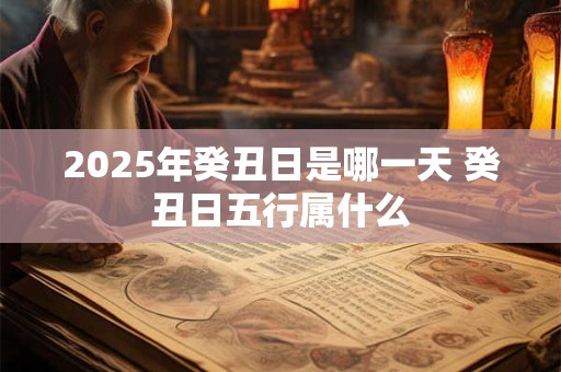 2025年癸丑日是哪一天 癸丑日五行属什么