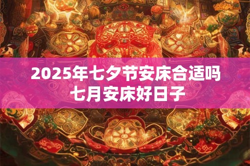 2025年七夕节安床合适吗 七月安床好日子