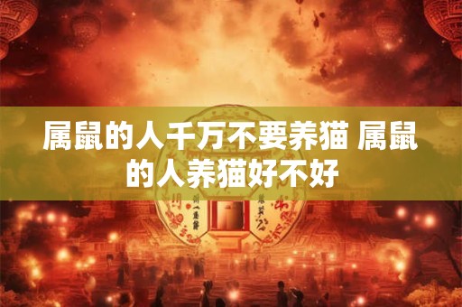属鼠的人千万不要养猫 属鼠的人养猫好不好