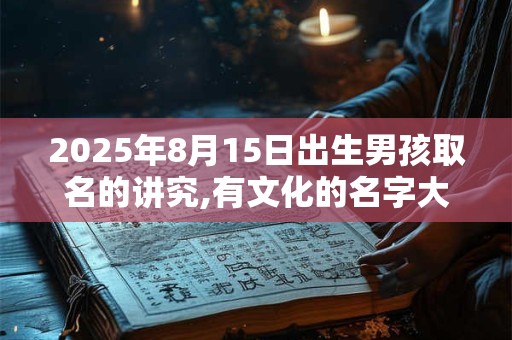 2025年8月15日出生男孩取名的讲究,有文化的名字大全
