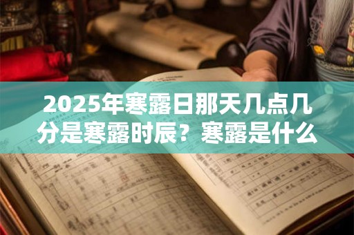 详细阅读:2025年寒露日那天几点几分是寒露时辰?寒露是什么意思? 2025年寒露日那天几点几分是寒露时辰?寒露是什么意思?