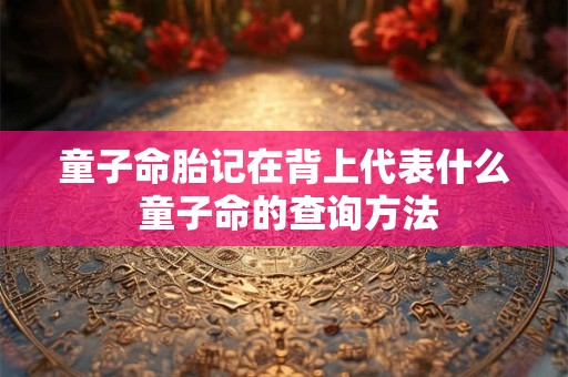 童子命胎记在背上代表什么 童子命的查询方法