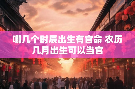 哪几个时辰出生有官命 农历几月出生可以当官