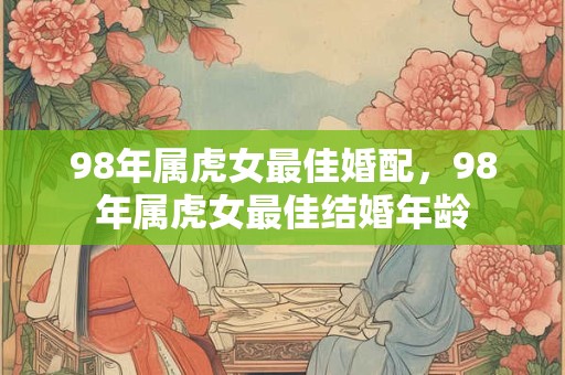 98年属虎女最佳婚配，98年属虎女最佳结婚年龄