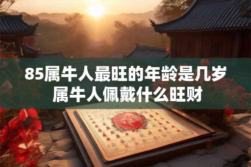 85属牛人最旺的年龄是几岁 属牛人佩戴什么旺财