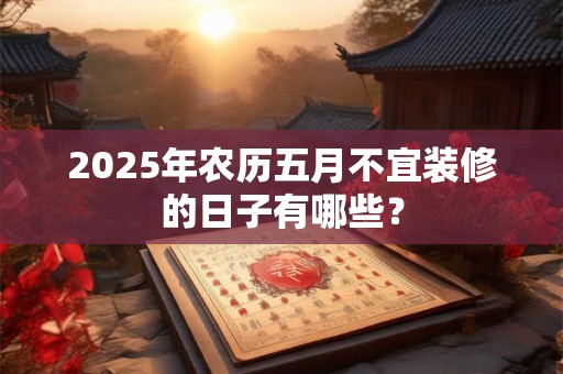 2025年农历五月不宜装修的日子有哪些？