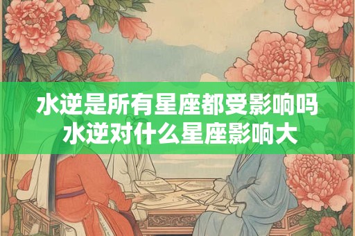 水逆是所有星座都受影响吗 水逆对什么星座影响大
