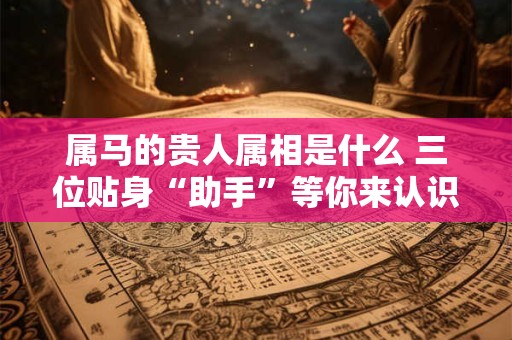 属马的贵人属相是什么 三位贴身“助手”等你来认识！