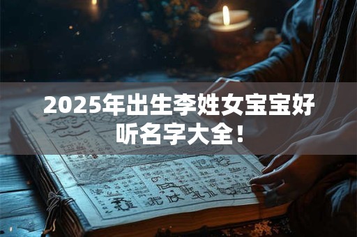 2025年出生李姓女宝宝好听名字大全！