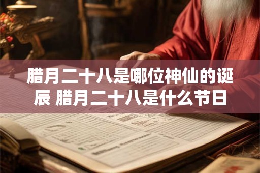 详细阅读:腊月二十八是哪位神仙的诞辰 腊月二十八是什么节日 腊月二十八是哪位神仙的诞辰 腊月二十八是什么节日