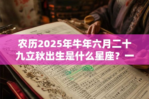 农历2025年牛年六月二十九立秋出生是什么星座？一生的命运运势如何？
