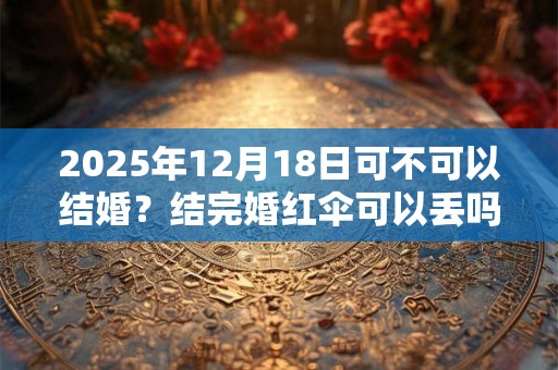 2025年12月18日可不可以结婚？结完婚红伞可以丢吗？