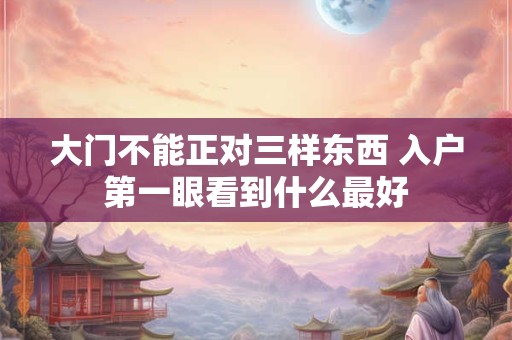 大门不能正对三样东西 入户第一眼看到什么最好