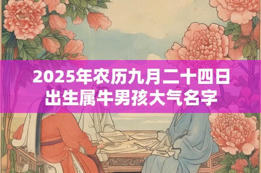 2025年农历九月二十四日出生属牛男孩大气名字