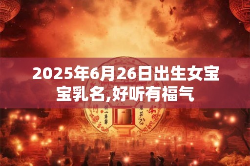 2025年6月26日出生女宝宝乳名,好听有福气