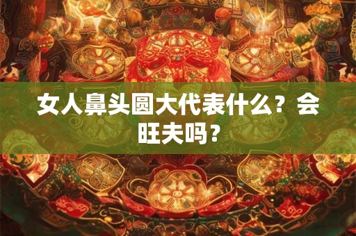 女人鼻头圆大代表什么？会旺夫吗？