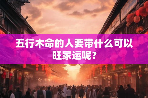 五行木命的人要带什么可以旺家运呢？