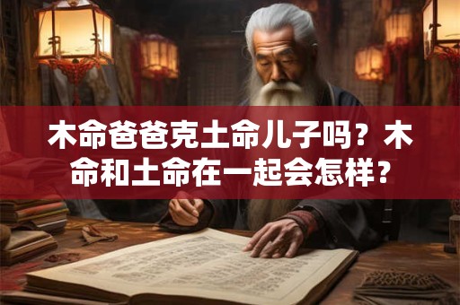 木命爸爸克土命儿子吗？木命和土命在一起会怎样？