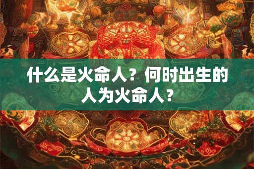 什么是火命人？何时出生的人为火命人？