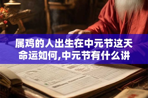 属鸡的人出生在中元节这天命运如何,中元节有什么讲究禁忌？