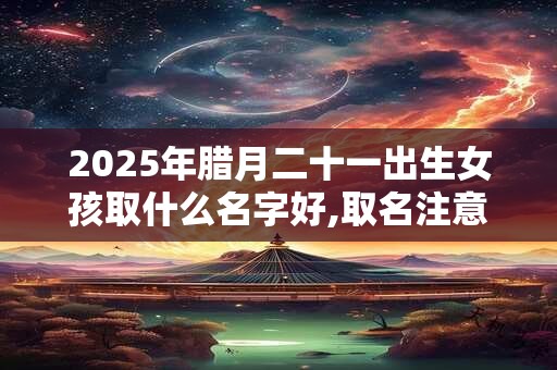2025年腊月二十一出生女孩取什么名字好,取名注意事项