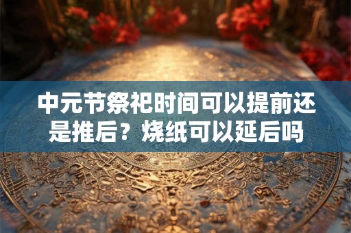 中元节祭祀时间可以提前还是推后？烧纸可以延后吗
