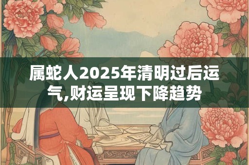 属蛇人2025年清明过后运气,财运呈现下降趋势