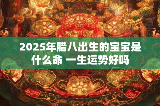详细阅读:2025年腊八出生的宝宝是什么命 一生运势好吗 2025年腊八出生的宝宝是什么命 一生运势好吗