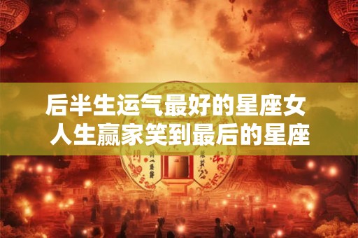 后半生运气最好的星座女 人生赢家笑到最后的星座