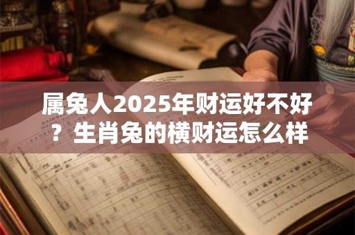属兔人2025年财运好不好？生肖兔的横财运怎么样