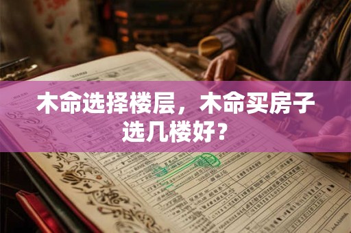 木命选择楼层，木命买房子选几楼好？