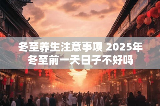 冬至养生注意事项 2025年冬至前一天日子不好吗
