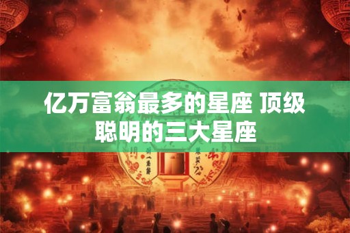 亿万富翁最多的星座 顶级聪明的三大星座