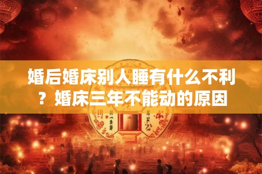 婚后婚床别人睡有什么不利？婚床三年不能动的原因