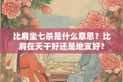 比肩坐七杀是什么意思？比肩在天干好还是地支好？