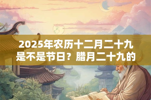 2025年农历十二月二十九是不是节日？腊月二十九的风俗