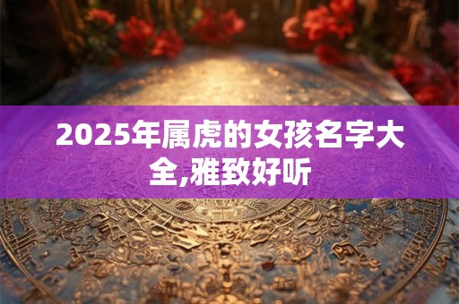 2025年属虎的女孩名字大全,雅致好听