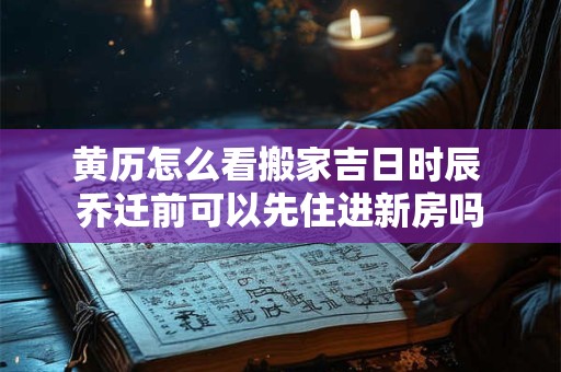 黄历怎么看搬家吉日时辰 乔迁前可以先住进新房吗