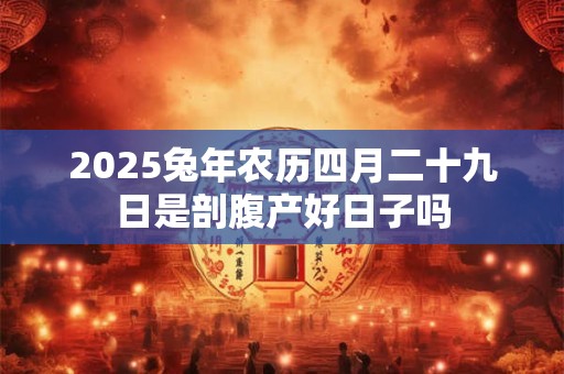 2025兔年农历四月二十九日是剖腹产好日子吗