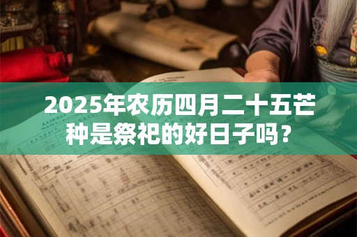 2025年农历四月二十五芒种是祭祀的好日子吗？