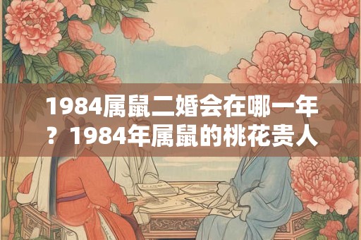 1984属鼠二婚会在哪一年？1984年属鼠的桃花贵人，